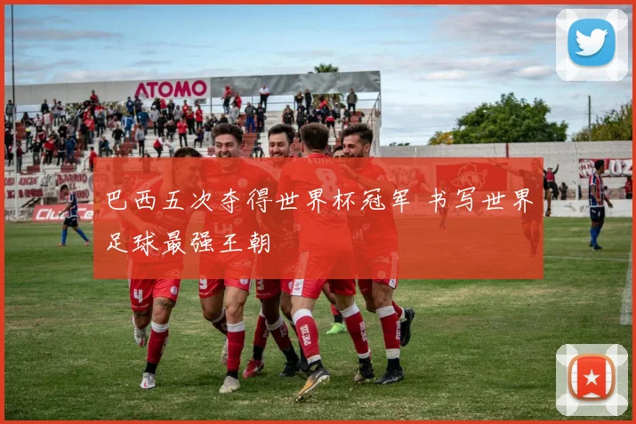 巴西五次夺得世界杯冠军 书写世界足球最强王朝