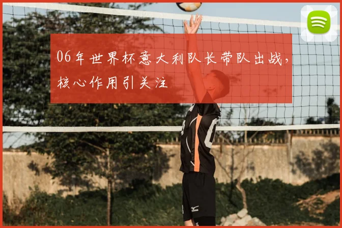 06年世界杯意大利队长带队出战,核心作用引关注