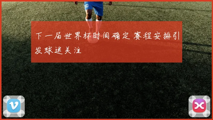 下一届世界杯时间确定 赛程安排引发球迷关注