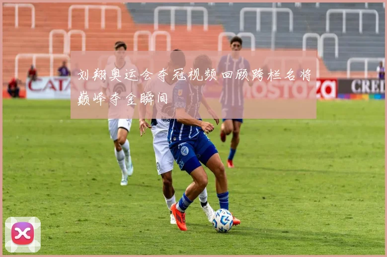 刘翔奥运会夺冠视频回顾跨栏名将巅峰夺金瞬间