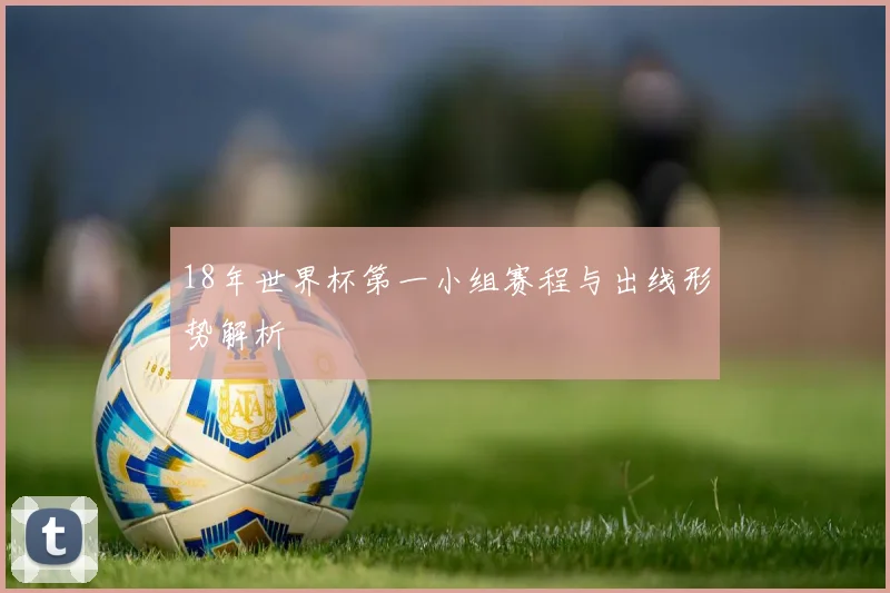 18年世界杯第一小组赛程与出线形势解析