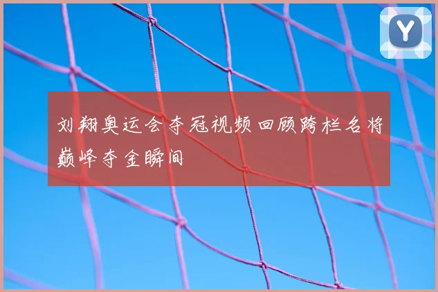 刘翔奥运会夺冠视频回顾跨栏名将巅峰夺金瞬间