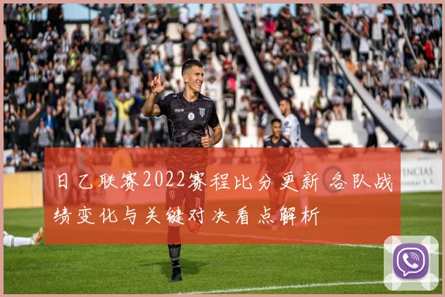 日乙联赛2022赛程比分更新 各队战绩变化与关键对决看点解析